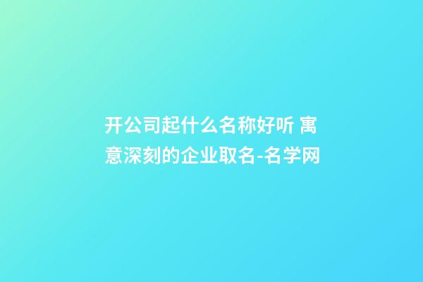 开公司起什么名称好听 寓意深刻的企业取名-名学网-第1张-公司起名-玄机派